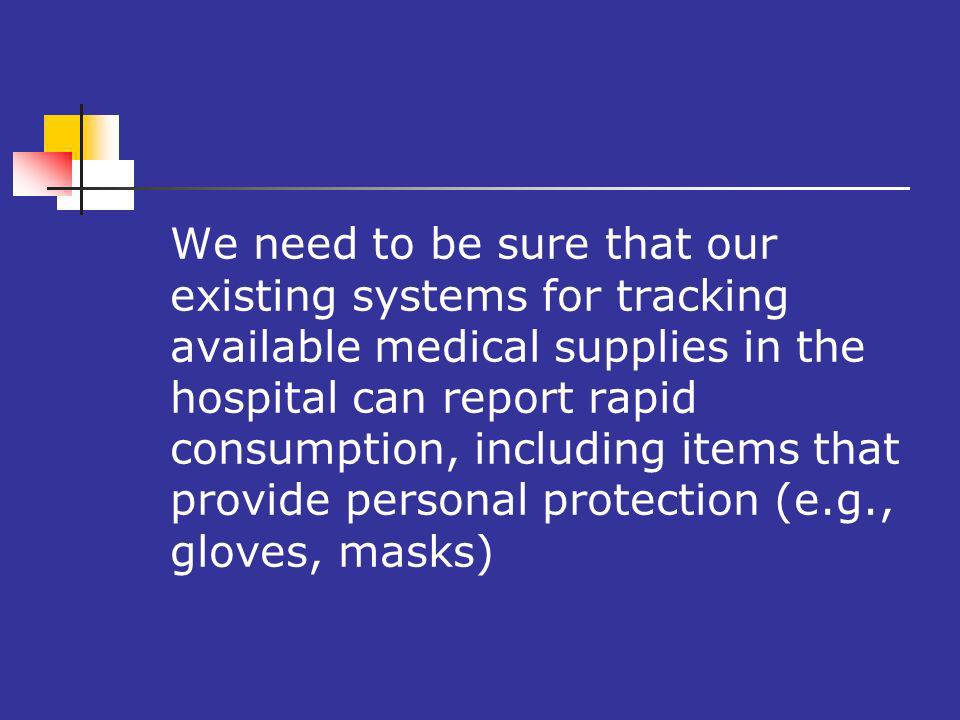 We need to be sure that our existing systems for tracking available medical supplies in the hospital can report rapid consumption, including items that provide personal protection (e.g., gloves, masks)