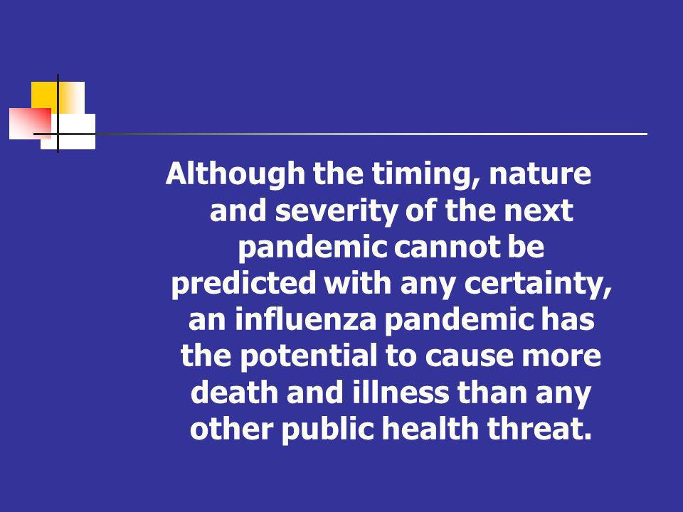 Although the timing, nature and severity of the next pandemic cannot be predicted with any certainty, an influenza pandemic has the potential to cause more death and illness than any other public health threat.