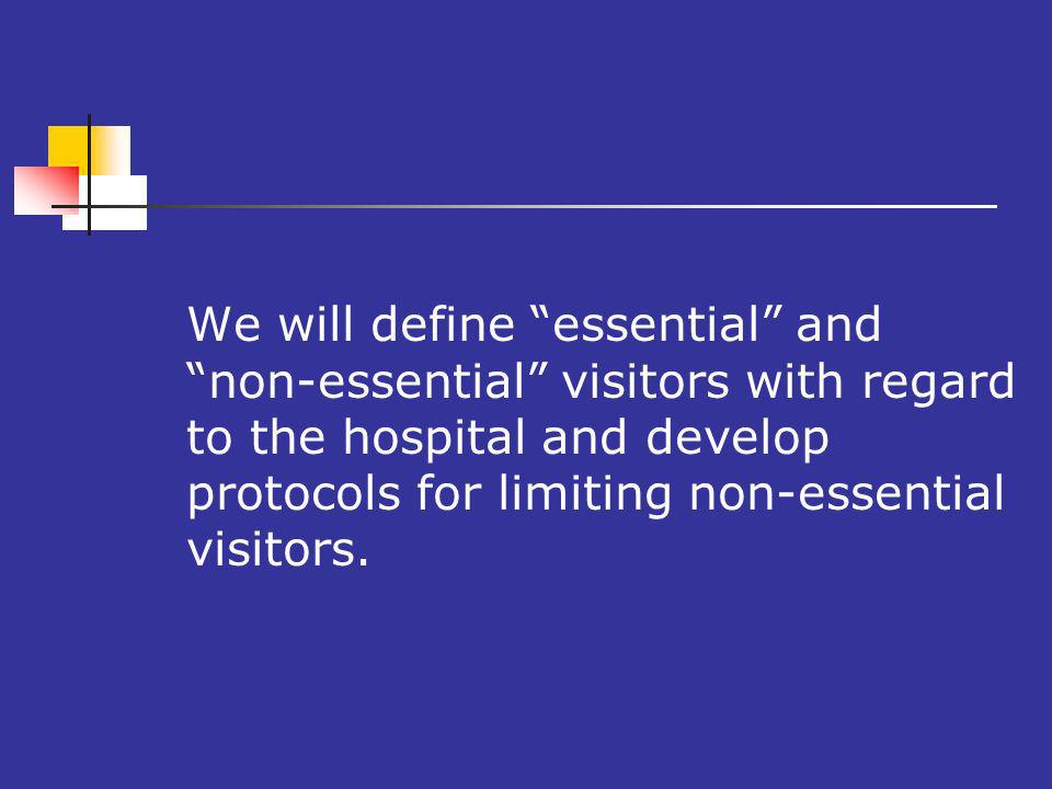 We will define essential and non-essential visitors with regard to the hospital and develop protocols for limiting non-essential visitors.