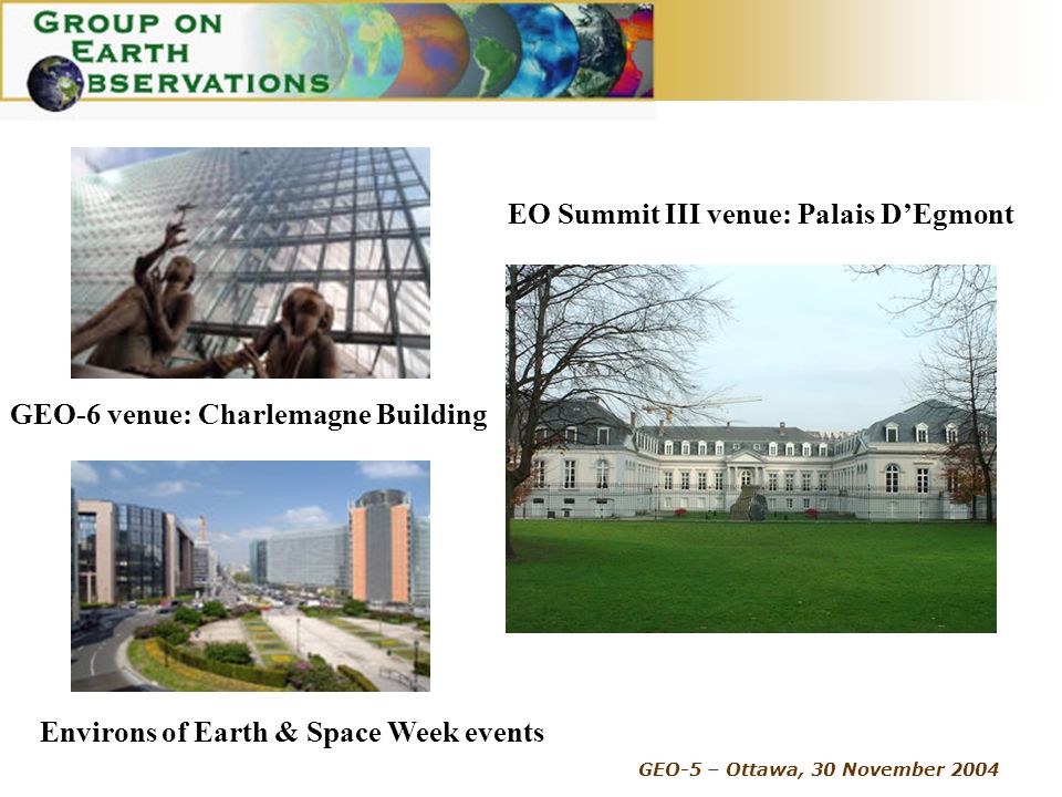 GEO-5 – Ottawa, 30 November 2004 EO Summit III venue: Palais DEgmont Environs of Earth & Space Week events GEO-6 venue: Charlemagne Building