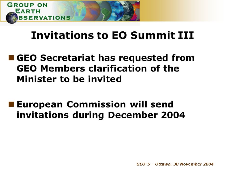 GEO-5 – Ottawa, 30 November 2004 Invitations to EO Summit III GEO Secretariat has requested from GEO Members clarification of the Minister to be invited European Commission will send invitations during December 2004