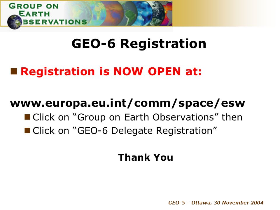 GEO-5 – Ottawa, 30 November 2004 GEO-6 Registration Registration is NOW OPEN at:   Click on Group on Earth Observations then Click on GEO-6 Delegate Registration Thank You