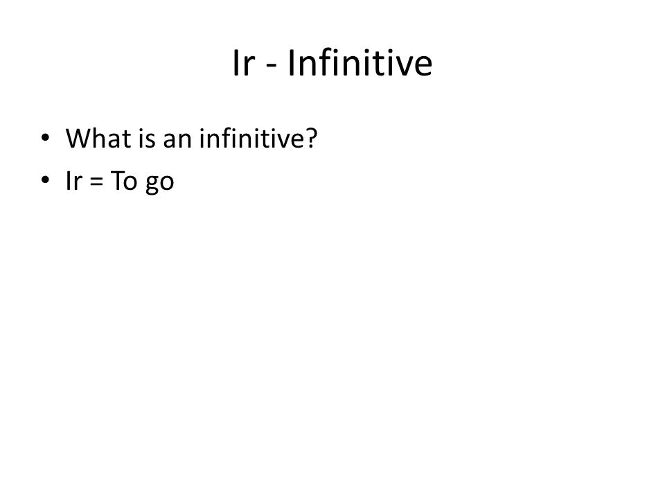 Ir - Infinitive What is an infinitive Ir = To go