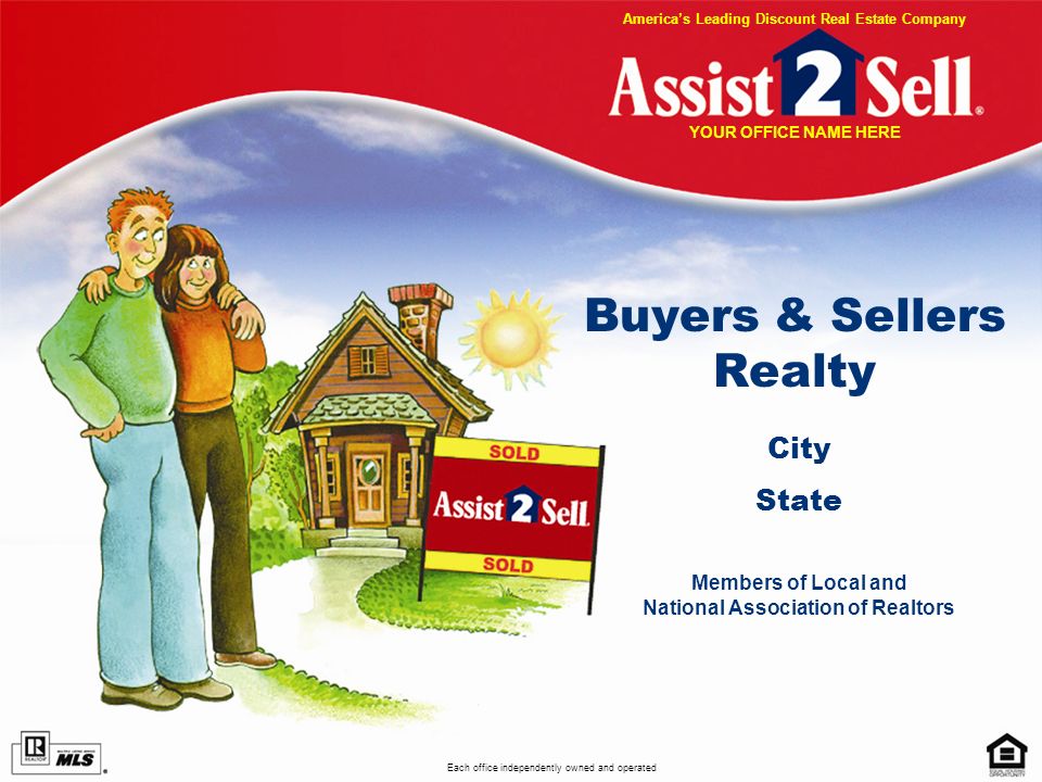 Buyers & Sellers Realty City State Members of Local and National Association of Realtors Each office independently owned and operated Americas Leading Discount Real Estate Company YOUR OFFICE NAME HERE