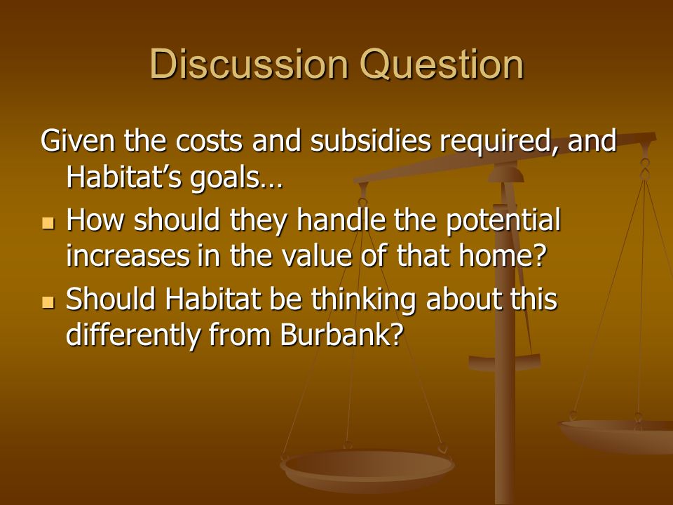 Discussion Question Given the costs and subsidies required, and Habitats goals… How should they handle the potential increases in the value of that home.
