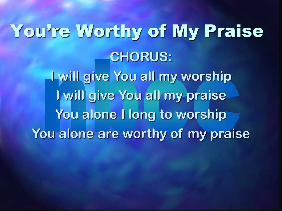 Youre Worthy of My Praise CHORUS: I will give You all my worship I will give You all my praise You alone I long to worship You alone are worthy of my praise