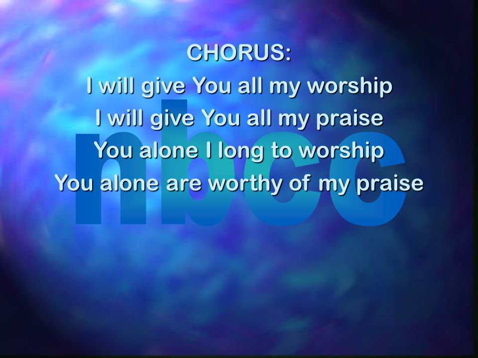CHORUS: I will give You all my worship I will give You all my praise You alone I long to worship You alone are worthy of my praise