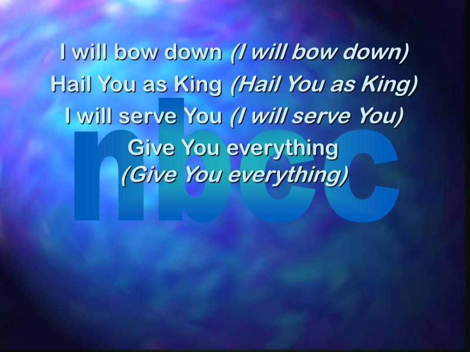 I will bow down (I will bow down) Hail You as King (Hail You as King) I will serve You (I will serve You) Give You everything (Give You everything)
