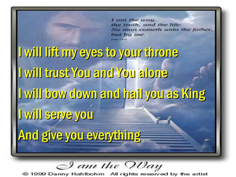 I will lift my eyes to your throne I will trust You and You alone I will bow down and hail you as King I will serve you And give you everything I will lift my eyes to your throne I will trust You and You alone I will bow down and hail you as King I will serve you And give you everything