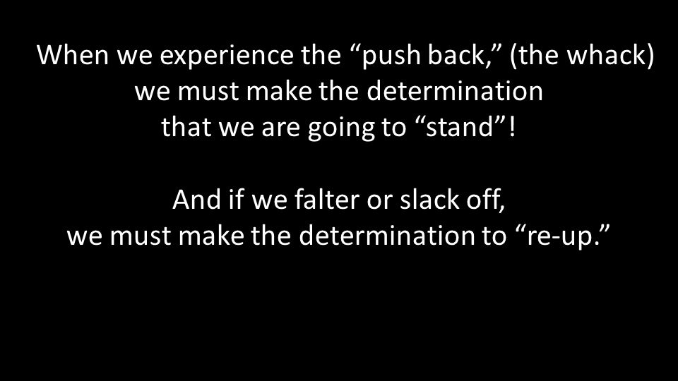 When we experience the push back, (the whack) we must make the determination that we are going to stand.