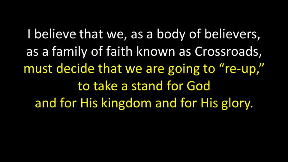 I believe that we, as a body of believers, as a family of faith known as Crossroads, must decide that we are going to re-up, to take a stand for God and for His kingdom and for His glory.