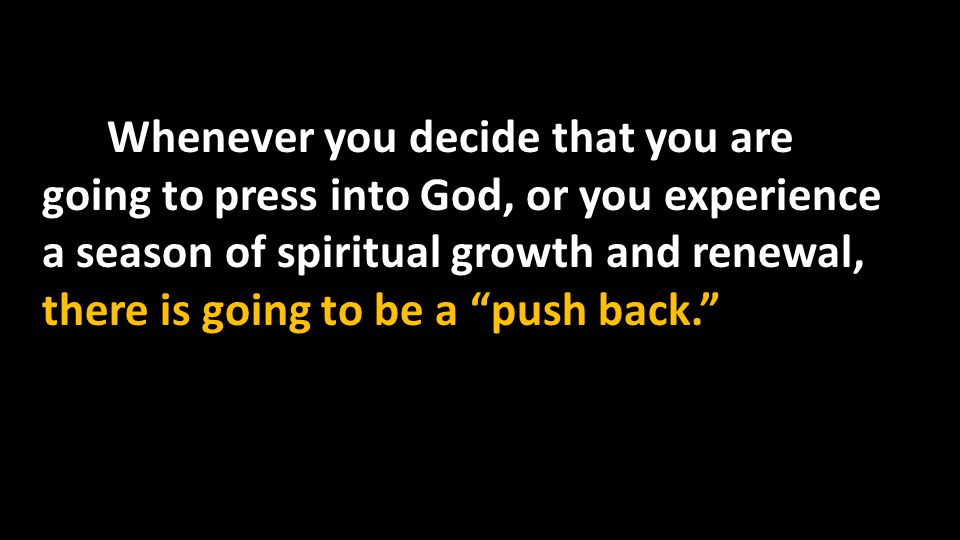 Whenever you decide that you are going to press into God, or you experience a season of spiritual growth and renewal, there is going to be a push back.