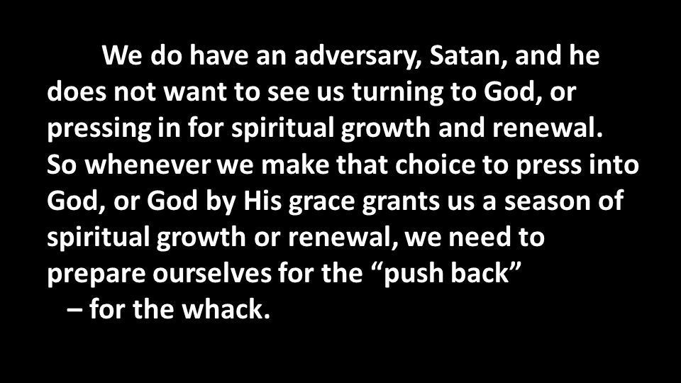 We do have an adversary, Satan, and he does not want to see us turning to God, or pressing in for spiritual growth and renewal.
