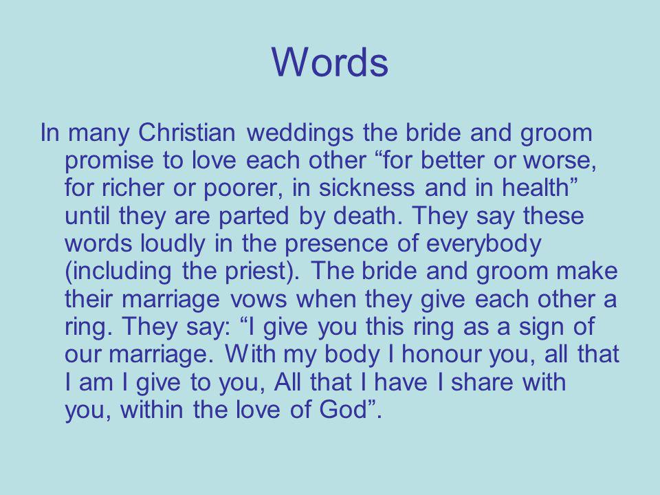 Words In many Christian weddings the bride and groom promise to love each other for better or worse, for richer or poorer, in sickness and in health until they are parted by death.