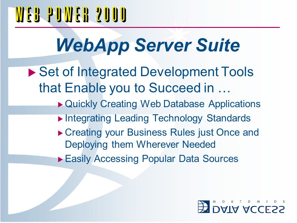 WebApp Server Suite Set of Integrated Development Tools that Enable you to Succeed in … Quickly Creating Web Database Applications Integrating Leading Technology Standards Creating your Business Rules just Once and Deploying them Wherever Needed Easily Accessing Popular Data Sources
