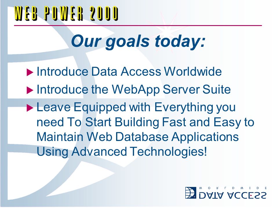 Our goals today: Introduce Data Access Worldwide Introduce the WebApp Server Suite Leave Equipped with Everything you need To Start Building Fast and Easy to Maintain Web Database Applications Using Advanced Technologies!
