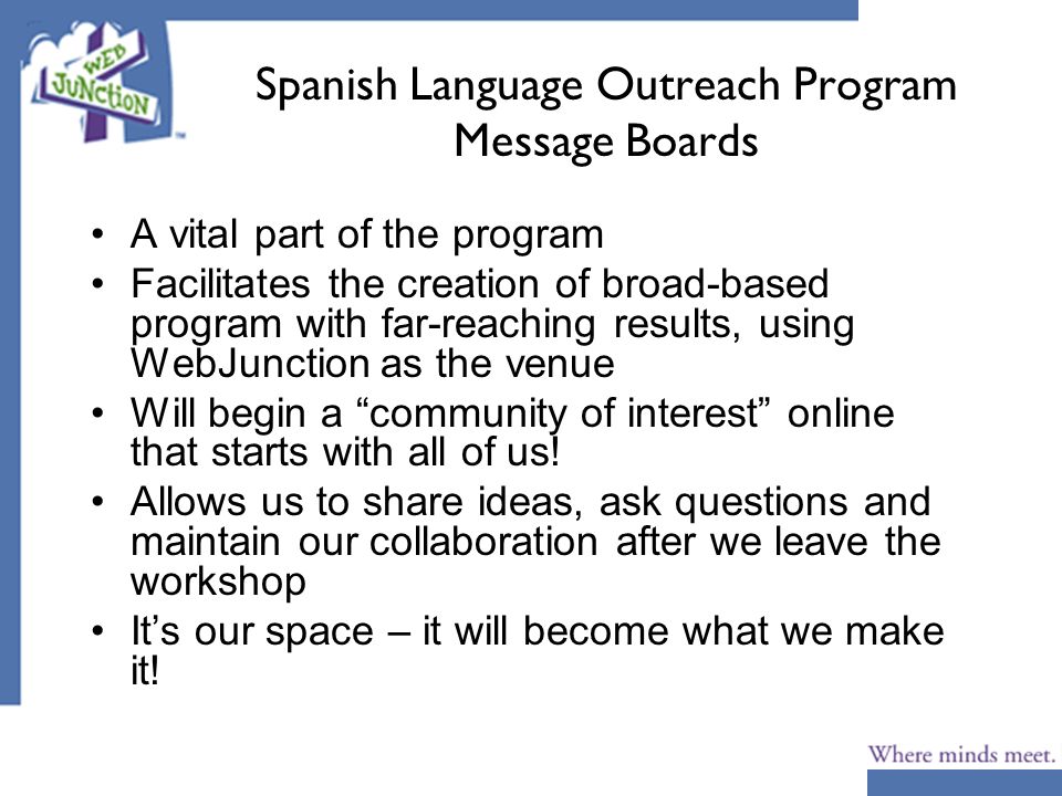 Spanish Language Outreach Program Message Boards A vital part of the program Facilitates the creation of broad-based program with far-reaching results, using WebJunction as the venue Will begin a community of interest online that starts with all of us.