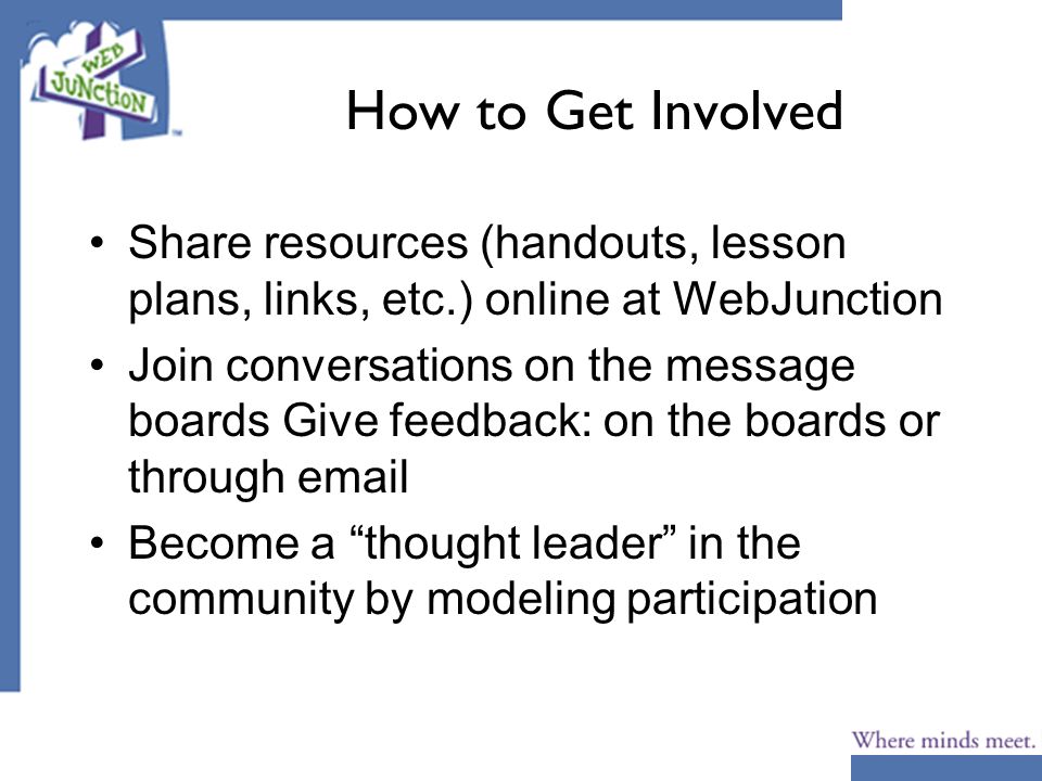 How to Get Involved Share resources (handouts, lesson plans, links, etc.) online at WebJunction Join conversations on the message boards Give feedback: on the boards or through  Become a thought leader in the community by modeling participation