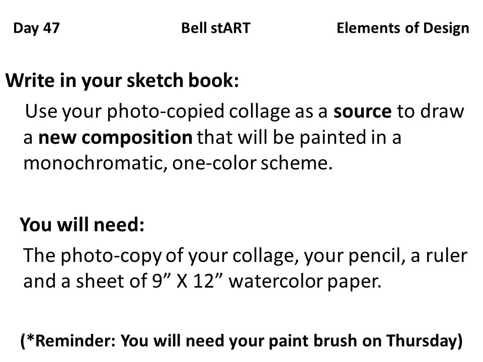 Day 47 Bell stART Elements of Design Write in your sketch book: Use your photo-copied collage as a source to draw a new composition that will be painted in a monochromatic, one-color scheme.
