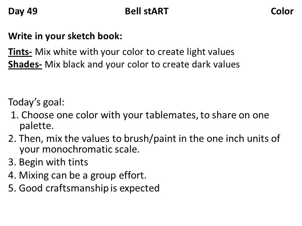 Day 49 Bell stART Color Write in your sketch book: Tints- Mix white with your color to create light values Shades- Mix black and your color to create dark values Todays goal: 1.