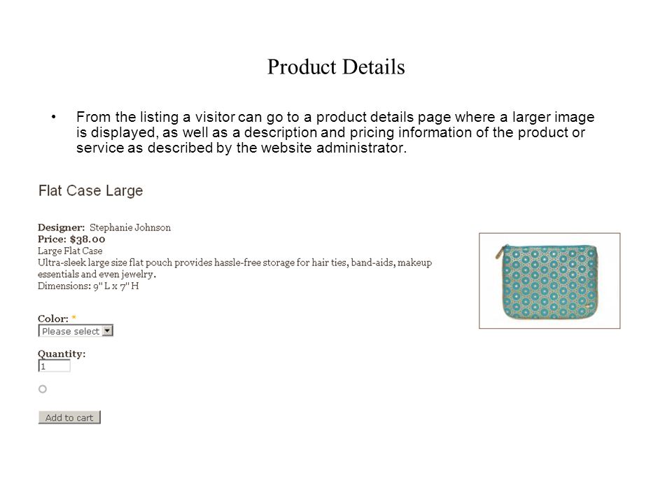 Product Details From the listing a visitor can go to a product details page where a larger image is displayed, as well as a description and pricing information of the product or service as described by the website administrator.