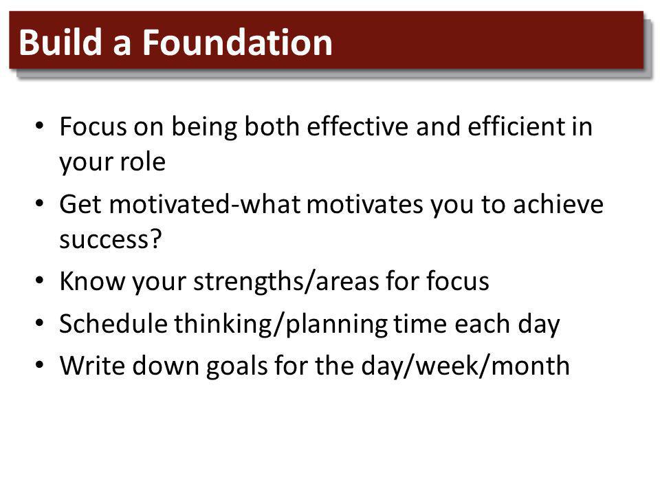Build a Foundation Focus on being both effective and efficient in your role Get motivated-what motivates you to achieve success.