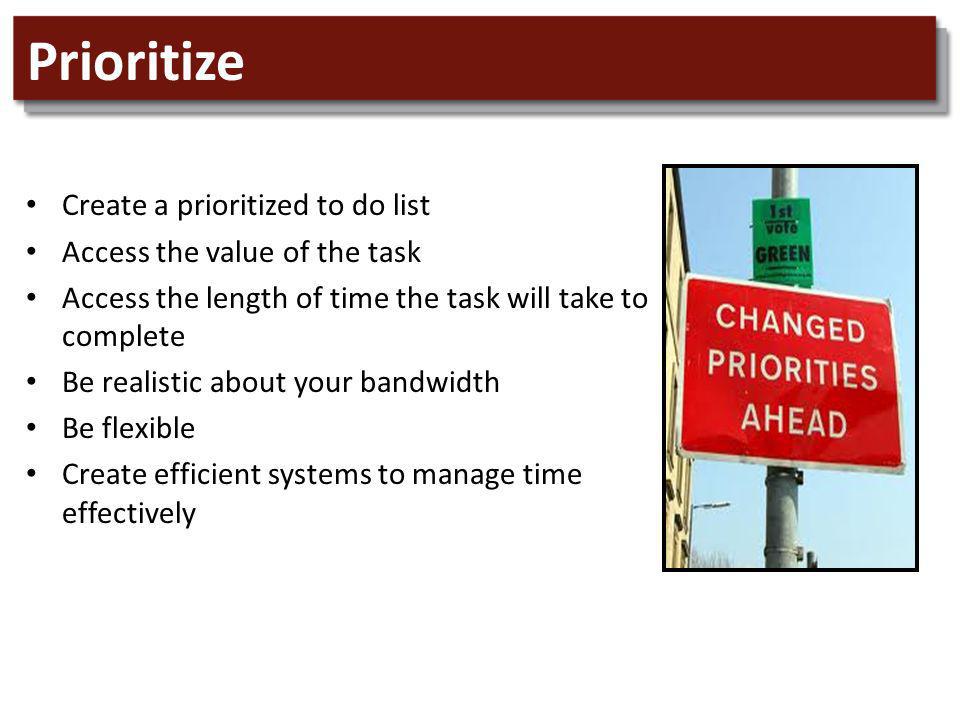Prioritize Create a prioritized to do list Access the value of the task Access the length of time the task will take to complete Be realistic about your bandwidth Be flexible Create efficient systems to manage time effectively