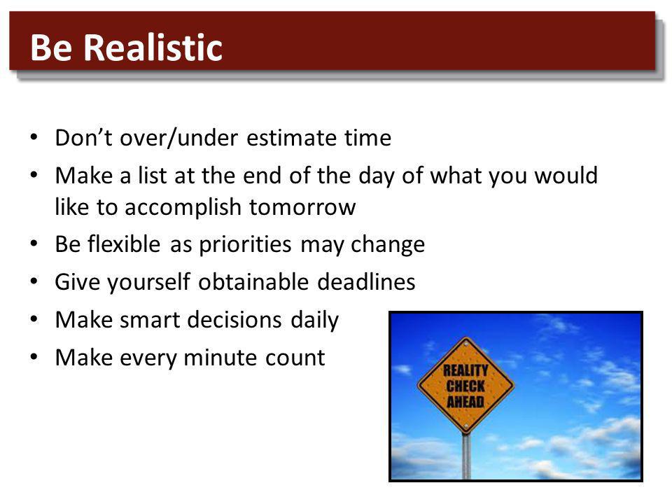 Be Realistic Dont over/under estimate time Make a list at the end of the day of what you would like to accomplish tomorrow Be flexible as priorities may change Give yourself obtainable deadlines Make smart decisions daily Make every minute count