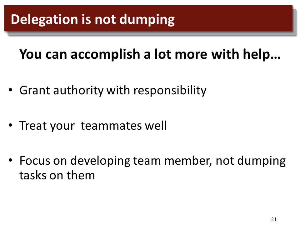 21 Delegation is not dumping You can accomplish a lot more with help… Grant authority with responsibility Treat your teammates well Focus on developing team member, not dumping tasks on them