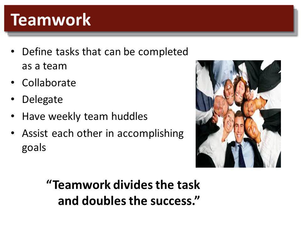 Teamwork Define tasks that can be completed as a team Collaborate Delegate Have weekly team huddles Assist each other in accomplishing goals Teamwork divides the task and doubles the success.