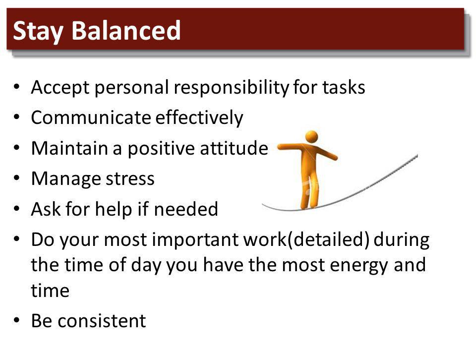 Stay Balanced Accept personal responsibility for tasks Communicate effectively Maintain a positive attitude Manage stress Ask for help if needed Do your most important work(detailed) during the time of day you have the most energy and time Be consistent