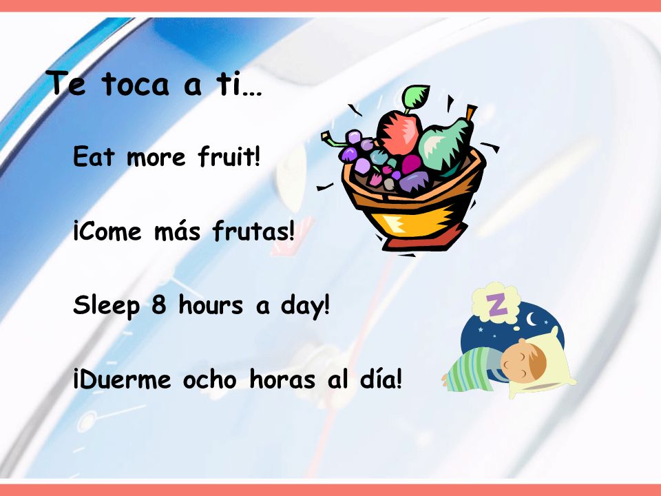 Eat more fruit! ¡Come más frutas! Sleep 8 hours a day! ¡Duerme ocho horas al día! Te toca a ti…