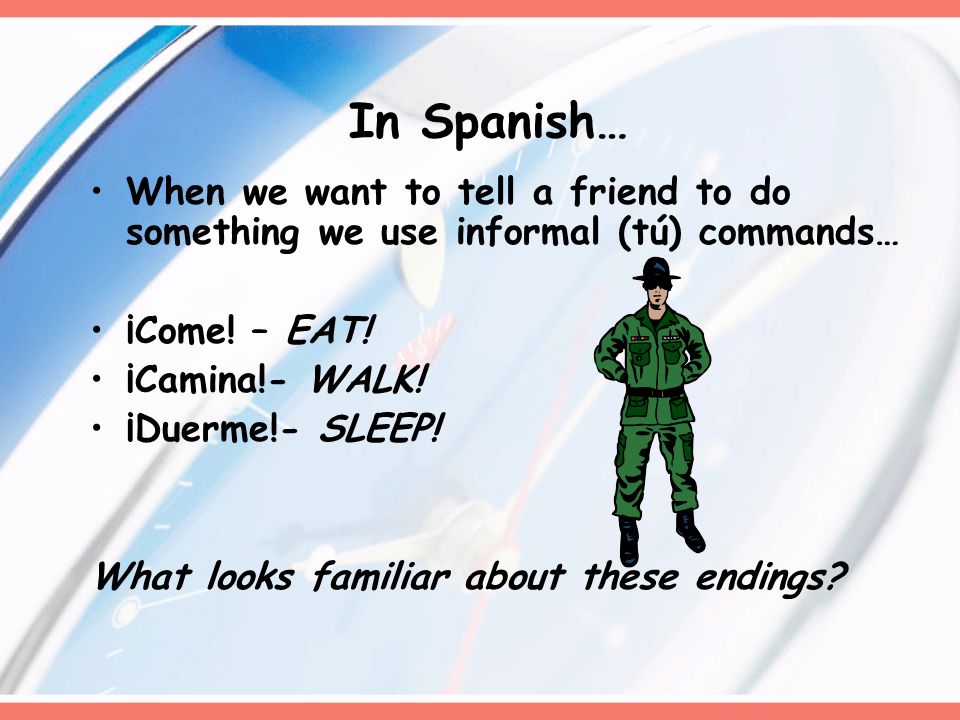 In Spanish… When we want to tell a friend to do something we use informal (tú) commands… ¡Come.