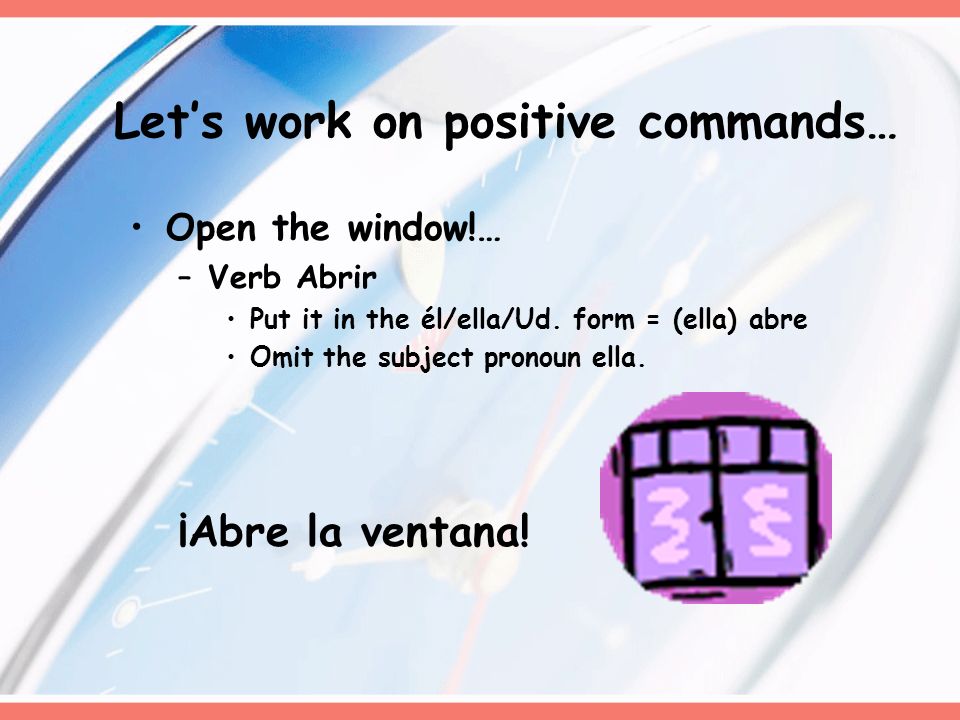 Lets work on positive commands… Open the window!… –Verb Abrir Put it in the él/ella/Ud.