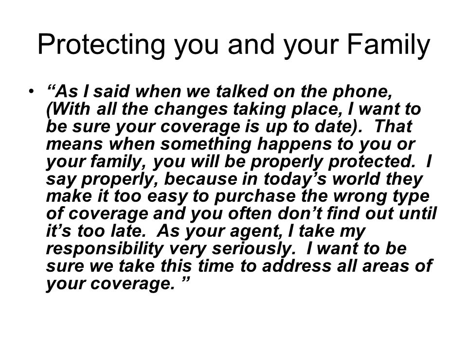Protecting you and your Family As I said when we talked on the phone, (With all the changes taking place, I want to be sure your coverage is up to date).