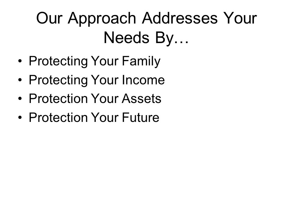 Our Approach Addresses Your Needs By… Protecting Your Family Protecting Your Income Protection Your Assets Protection Your Future
