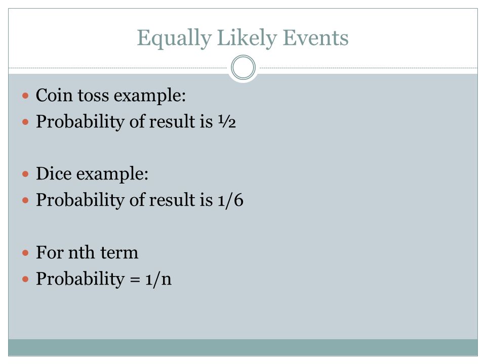 Equally Likely Events Coin toss example: Probability of result is ½ Dice example: Probability of result is 1/6 For nth term Probability = 1/n
