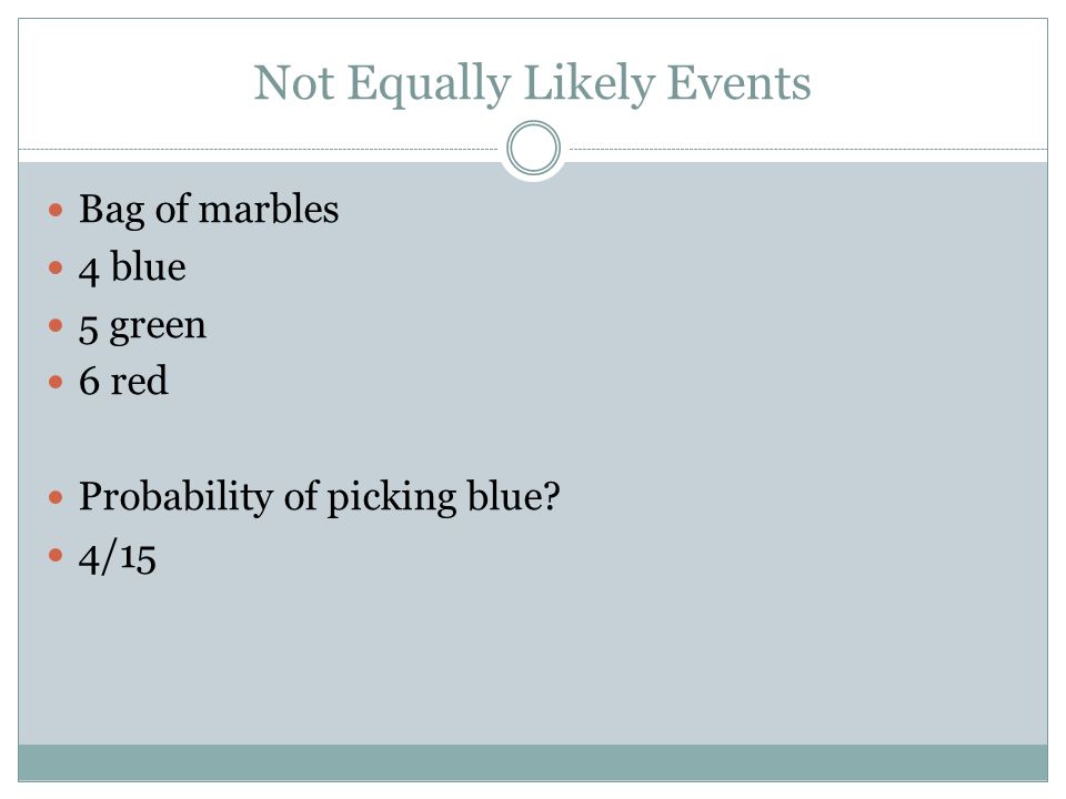 Not Equally Likely Events Bag of marbles 4 blue 5 green 6 red Probability of picking blue 4/15