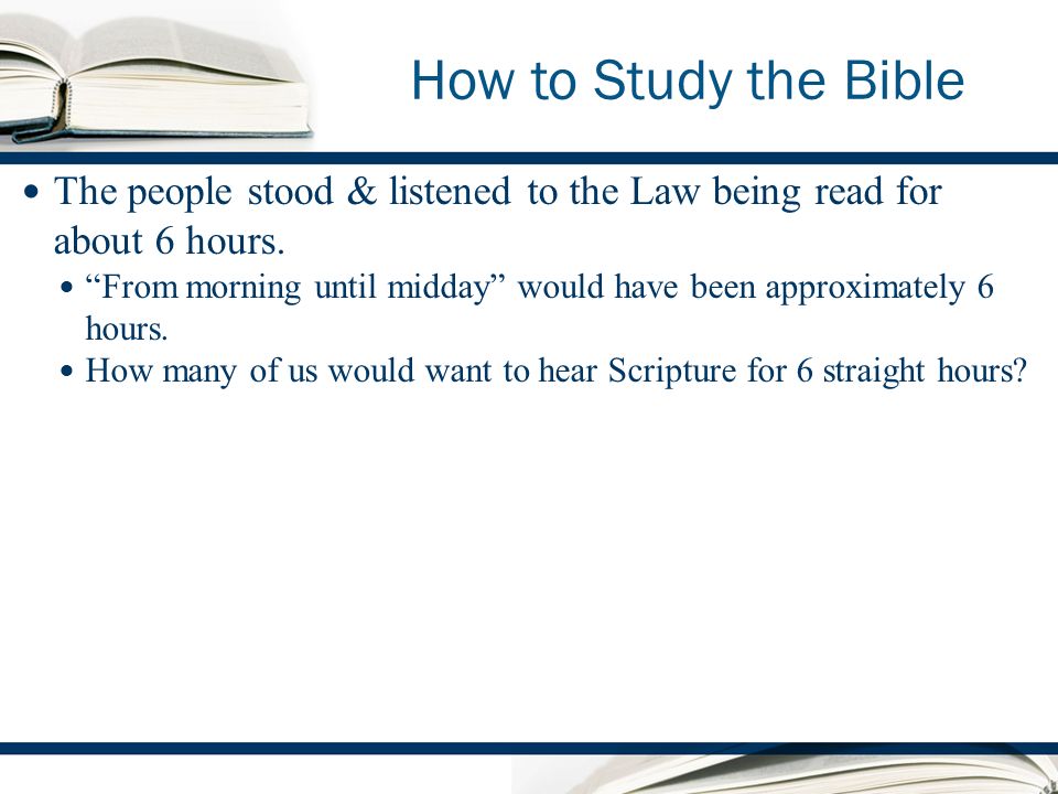 How to Study the Bible The people stood & listened to the Law being read for about 6 hours.
