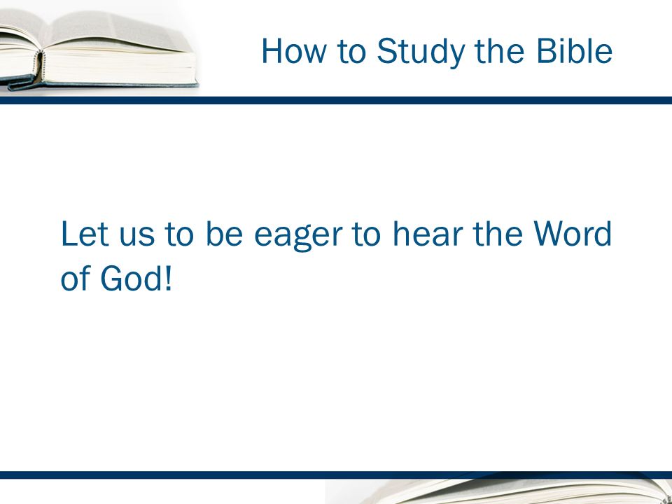 How to Study the Bible Let us to be eager to hear the Word of God!