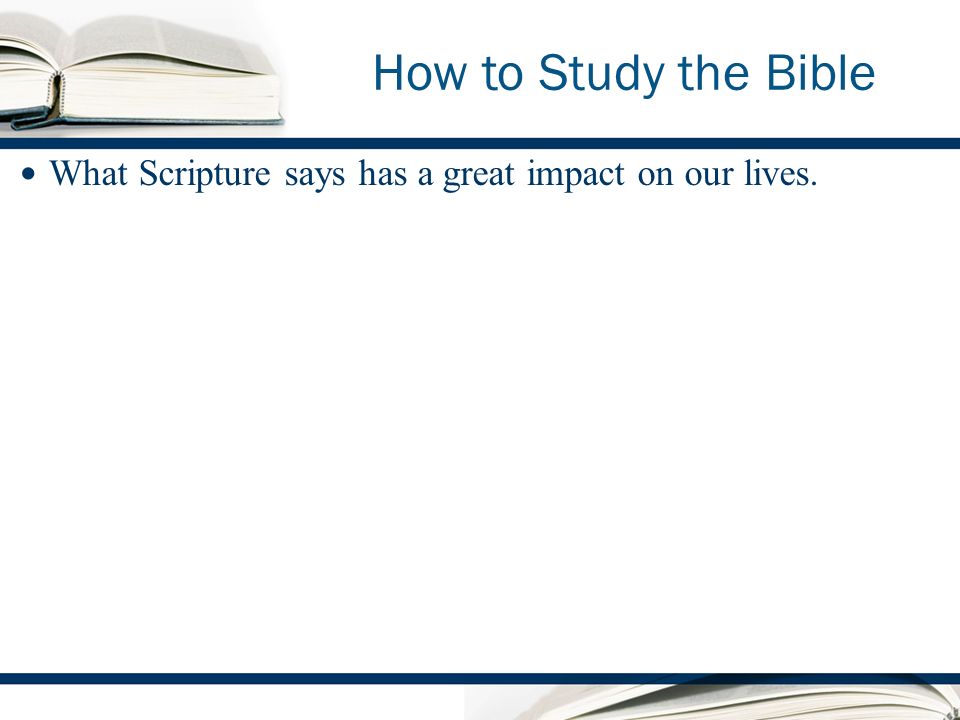 How to Study the Bible What Scripture says has a great impact on our lives.