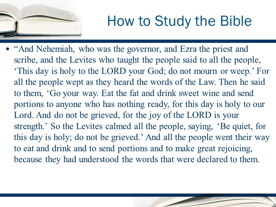 How to Study the Bible And Nehemiah, who was the governor, and Ezra the priest and scribe, and the Levites who taught the people said to all the people, This day is holy to the LORD your God; do not mourn or weep.