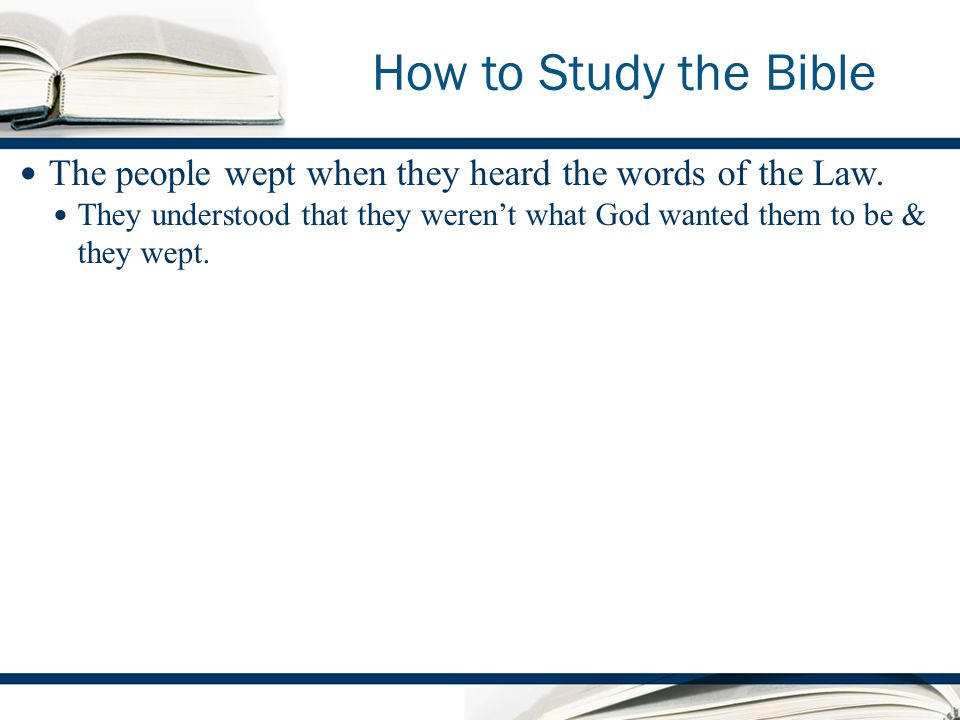 How to Study the Bible The people wept when they heard the words of the Law.