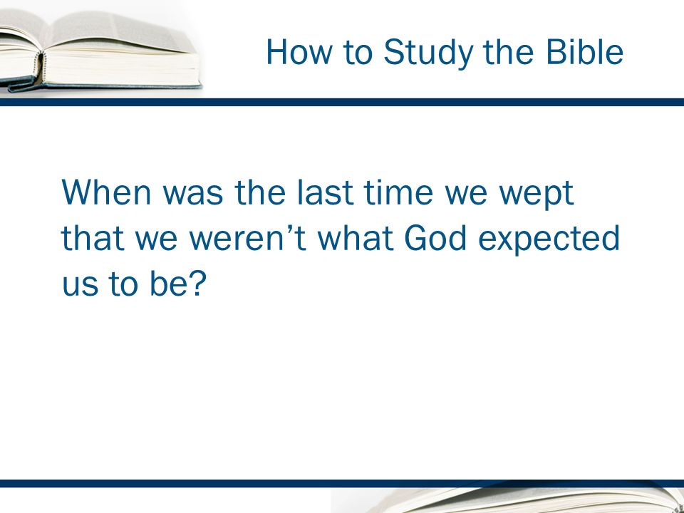 How to Study the Bible When was the last time we wept that we werent what God expected us to be