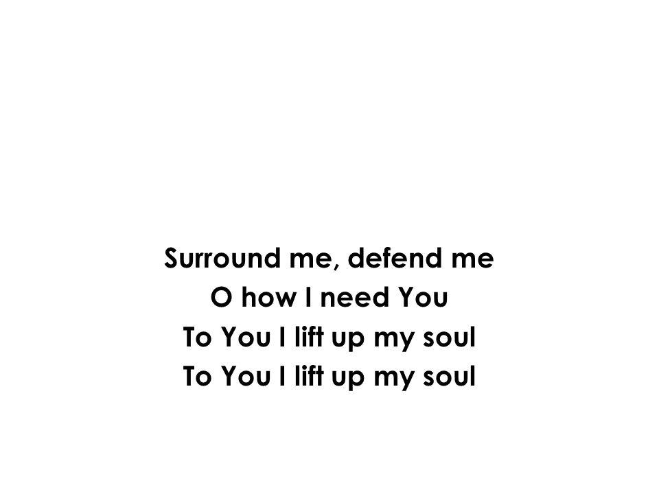 Surround me, defend me O how I need You To You I lift up my soul