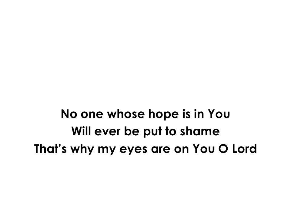 No one whose hope is in You Will ever be put to shame Thats why my eyes are on You O Lord