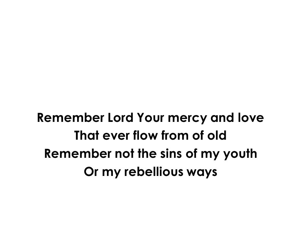 Remember Lord Your mercy and love That ever flow from of old Remember not the sins of my youth Or my rebellious ways
