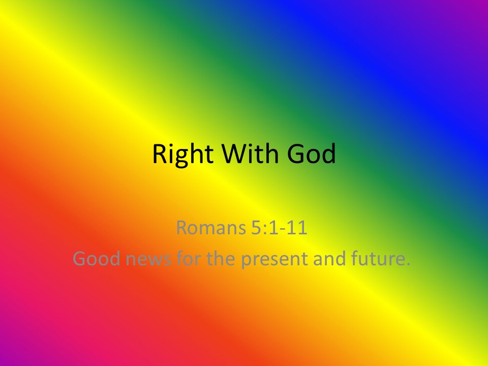 Right With God Romans 5:1-11 Good news for the present and future.
