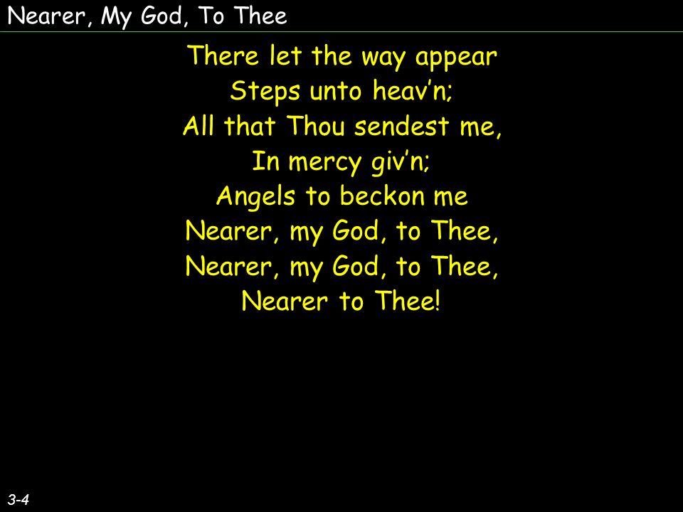Nearer, My God, To Thee 3-4 There let the way appear Steps unto heavn; All that Thou sendest me, In mercy givn; Angels to beckon me Nearer, my God, to Thee, Nearer to Thee.