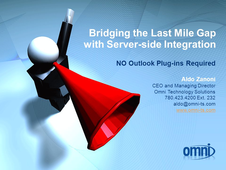 Bridging the Last Mile Gap with Server-side Integration NO Outlook Plug-ins Required Aldo Zanoni CEO and Managing Director Omni Technology Solutions Ext.